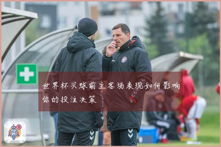 世界杯买球前主客场表现如何影响你的投注决策