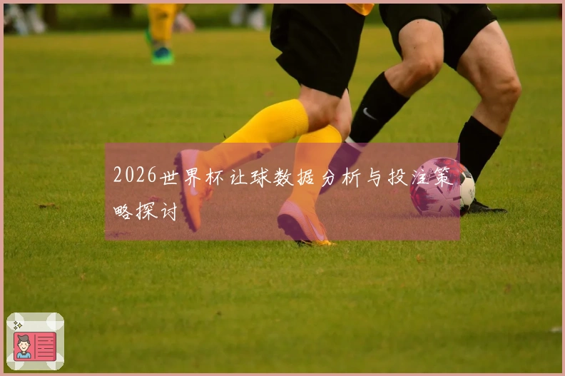 2026世界杯让球数据分析与投注策略探讨