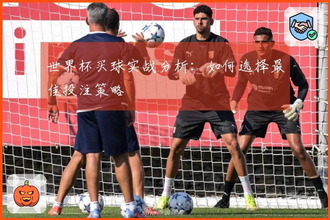 世界杯买球实战分析：如何选择最佳投注策略