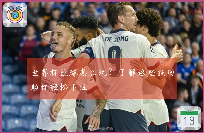 世界杯让球怎么玩？了解这些技巧助你轻松下注