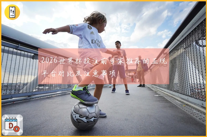 2026世界杯投注前专家推荐的正规平台对比及注意事项