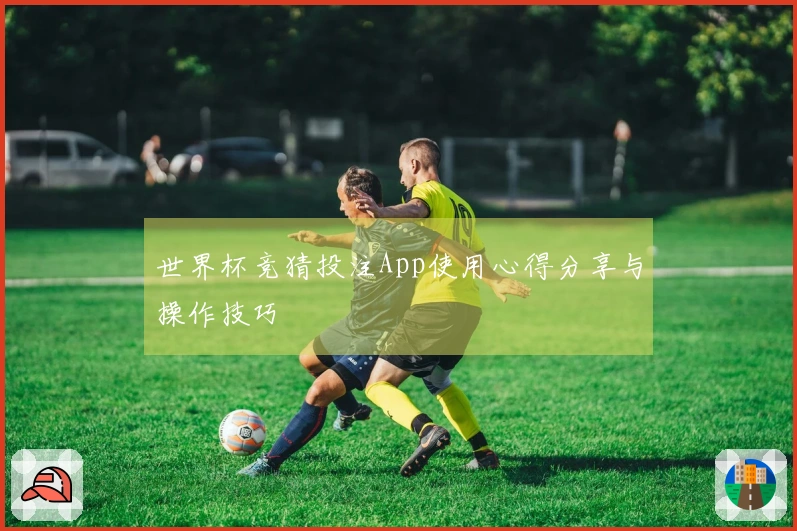 世界杯竞猜投注App使用心得分享与操作技巧