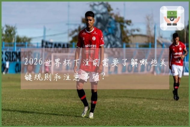 2026世界杯下注前需要了解哪些关键规则和注意事项？