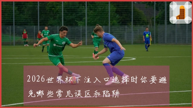 2026世界杯下注入口选择时你要避免哪些常见误区和陷阱