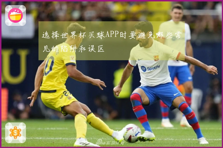 选择世界杯买球APP时要避免哪些常见的陷阱和误区