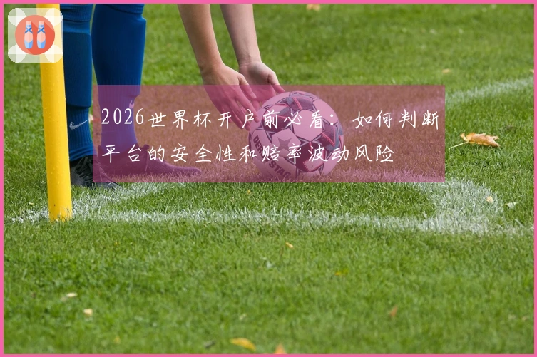 2026世界杯开户前必看：如何判断平台的安全性和赔率波动风险