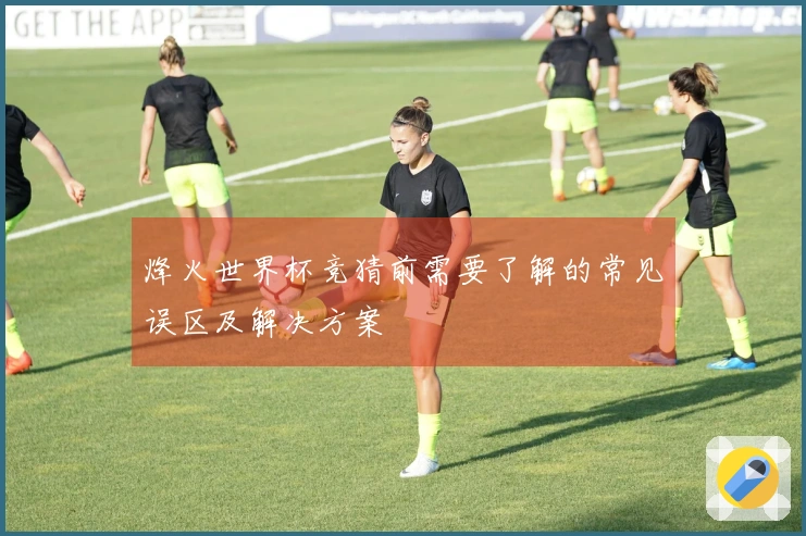 烽火世界杯竞猜前需要了解的常见误区及解决方案