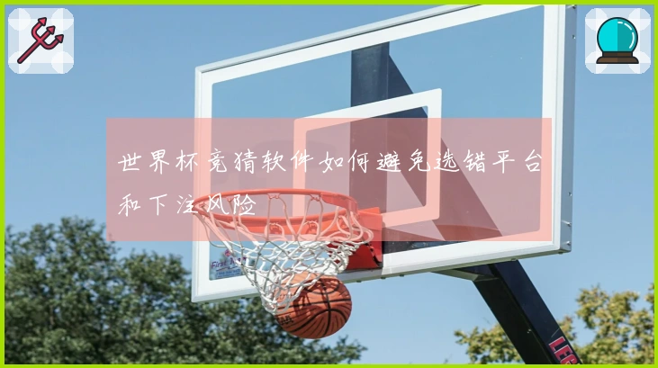 世界杯竞猜软件如何避免选错平台和下注风险