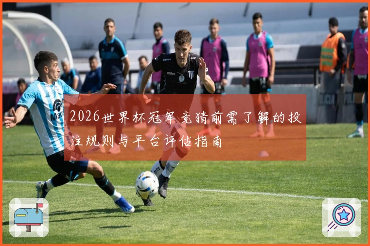 2026世界杯冠军竞猜前需了解的投注规则与平台评估指南