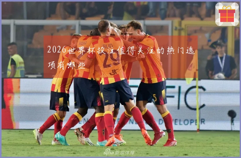 2026世界杯投注值得关注的热门选项有哪些
