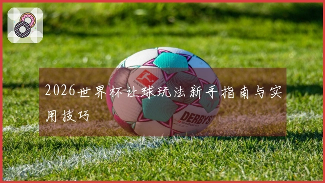 2026世界杯让球玩法新手指南与实用技巧