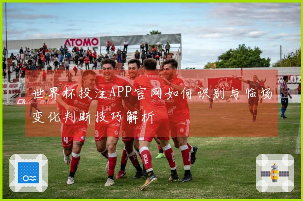 世界杯投注APP官网如何识别与临场变化判断技巧解析