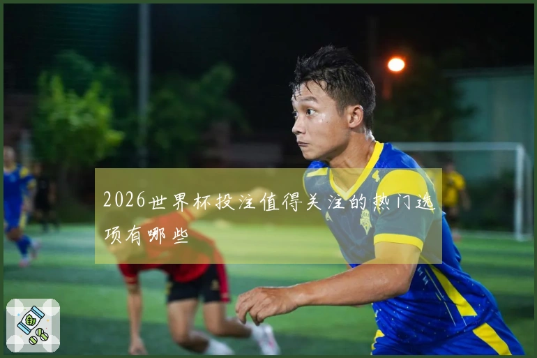 2026世界杯投注值得关注的热门选项有哪些