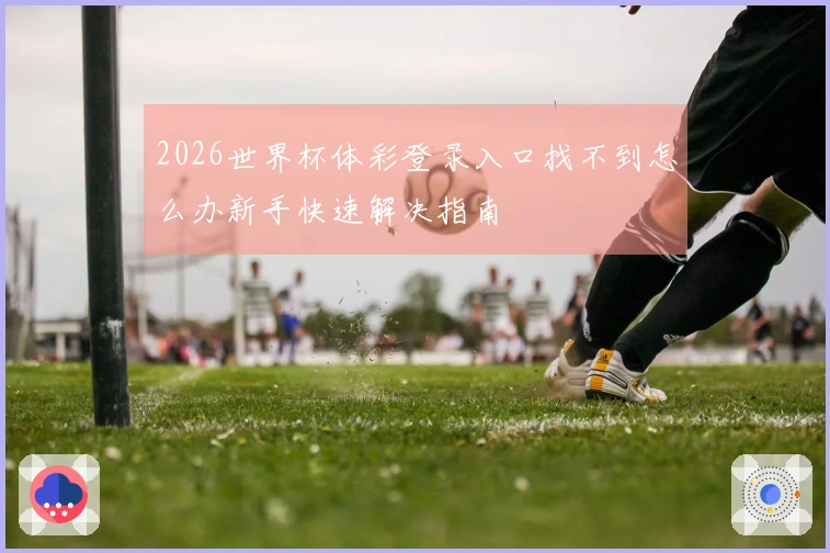 2026世界杯体彩登录入口找不到怎么办新手快速解决指南