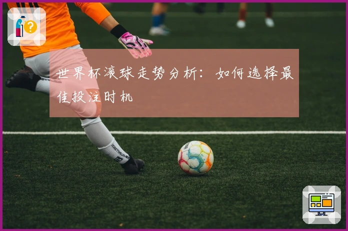 世界杯滚球走势分析：如何选择最佳投注时机