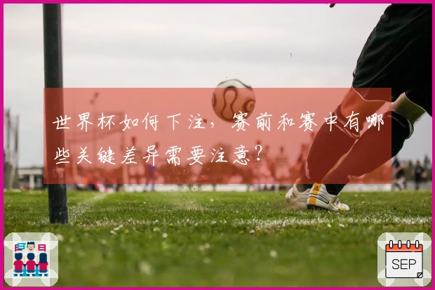 世界杯如何下注，赛前和赛中有哪些关键差异需要注意？