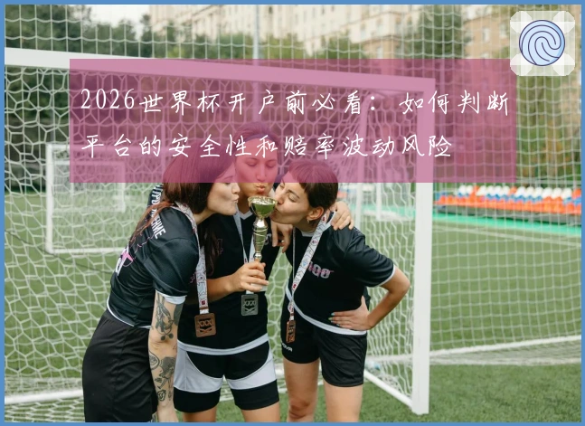 2026世界杯开户前必看：如何判断平台的安全性和赔率波动风险