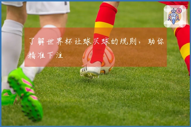 了解世界杯让球买球的规则，助你精准下注