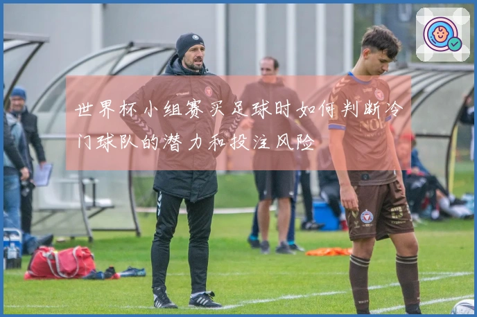 世界杯小组赛买足球时如何判断冷门球队的潜力和投注风险
