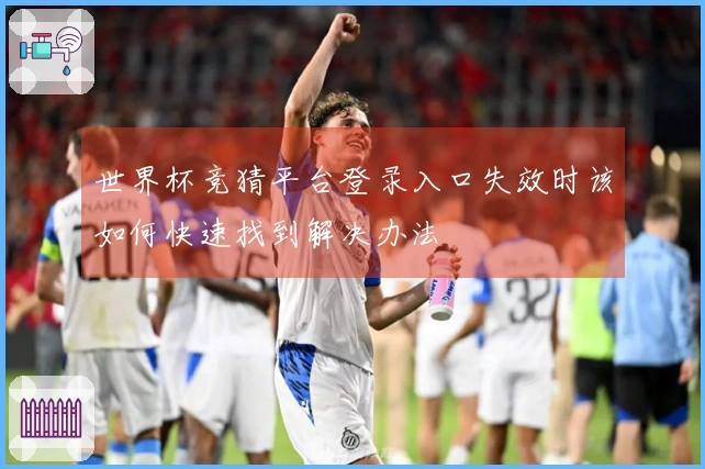 世界杯竞猜平台登录入口失效时该如何快速找到解决办法