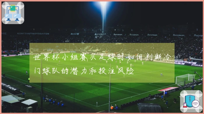 世界杯小组赛买足球时如何判断冷门球队的潜力和投注风险