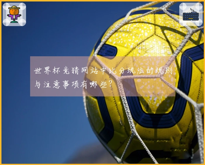 世界杯竞猜网站中比分玩法的规则与注意事项有哪些？