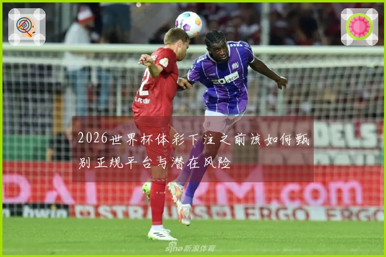 2026世界杯体彩下注之前该如何甄别正规平台与潜在风险