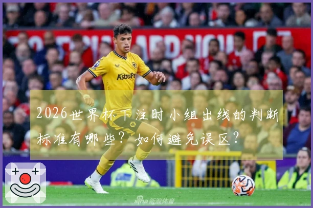 2026世界杯下注时小组出线的判断标准有哪些？如何避免误区？