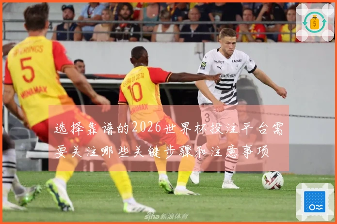 选择靠谱的2026世界杯投注平台需要关注哪些关键步骤和注意事项
