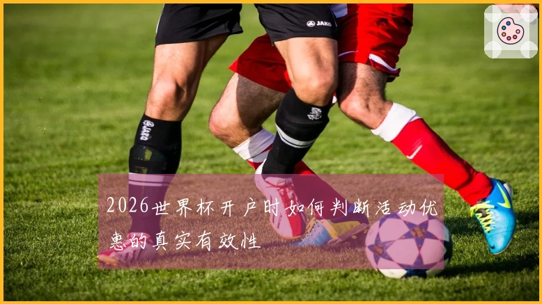 2026世界杯开户时如何判断活动优惠的真实有效性