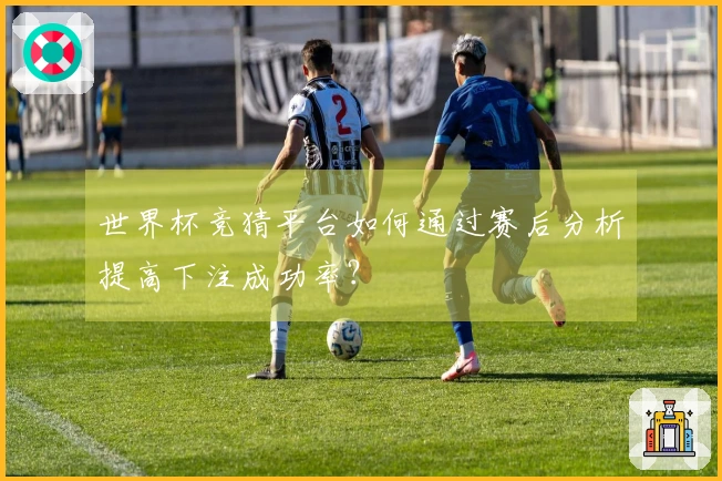 世界杯竞猜平台如何通过赛后分析提高下注成功率？