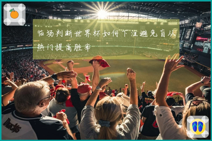 临场判断世界杯如何下注避免盲从热门提高胜率