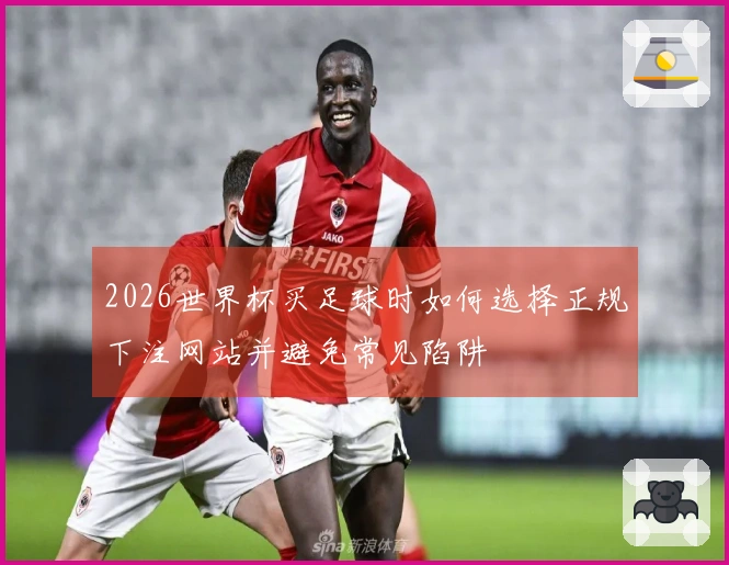2026世界杯买足球时如何选择正规下注网站并避免常见陷阱