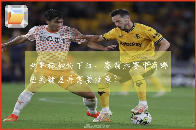 世界杯如何下注，赛前和赛中有哪些关键差异需要注意？