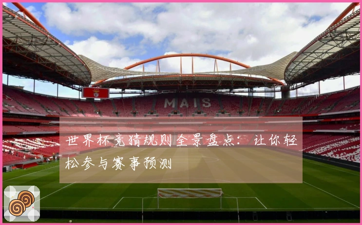 世界杯竞猜规则全景盘点:让你轻松参与赛事预测
