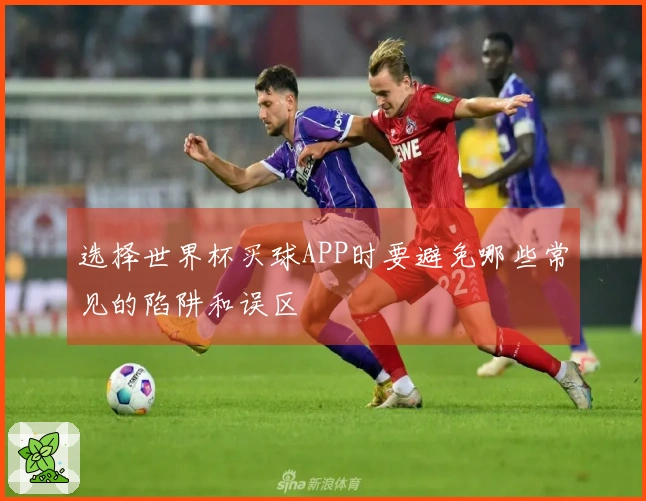 选择世界杯买球APP时要避免哪些常见的陷阱和误区