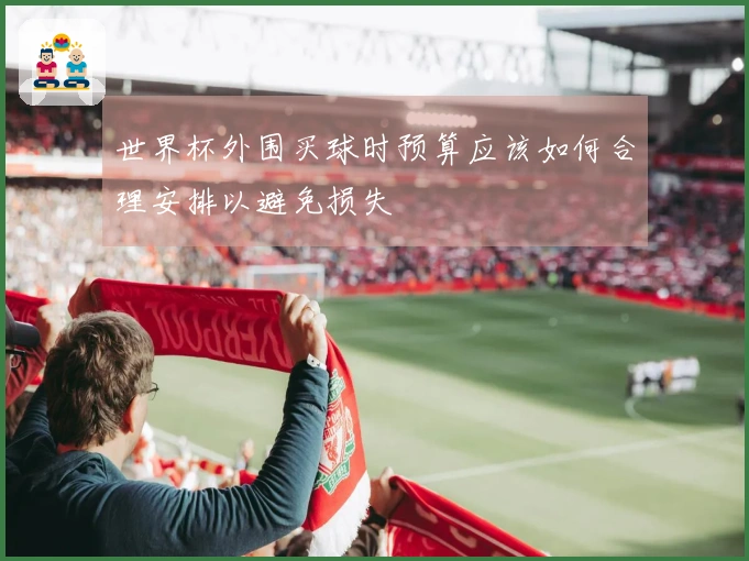 世界杯外围买球时预算应该如何合理安排以避免损失