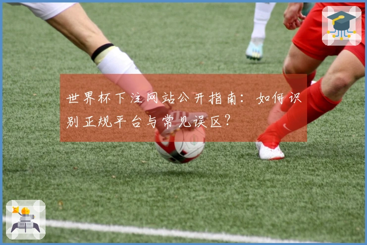 世界杯下注网站公开指南：如何识别正规平台与常见误区？