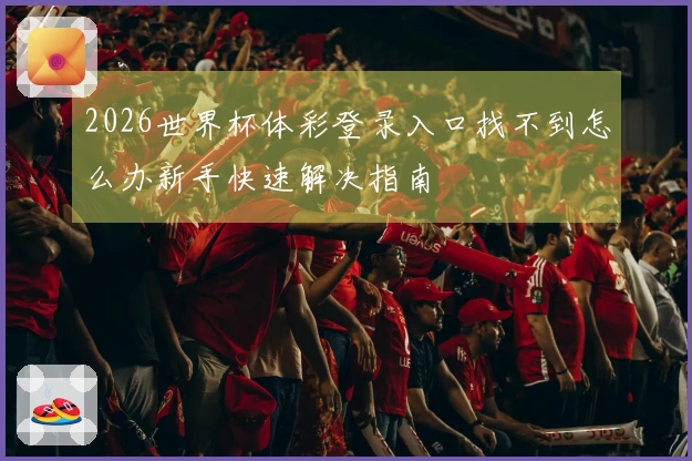 2026世界杯体彩登录入口找不到怎么办新手快速解决指南