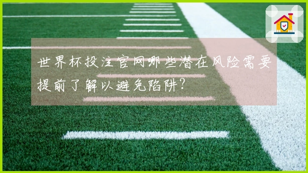 世界杯投注官网哪些潜在风险需要提前了解以避免陷阱？