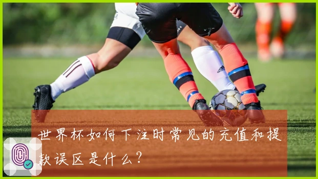世界杯如何下注时常见的充值和提款误区是什么？