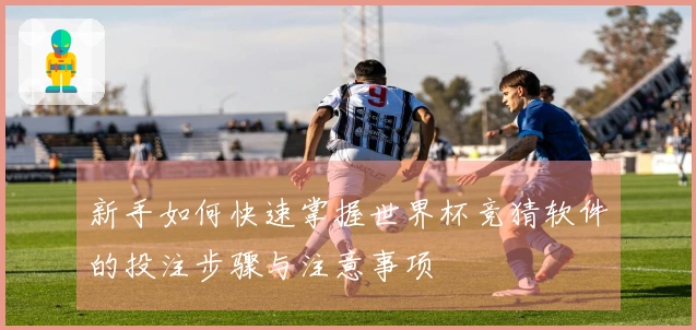 新手如何快速掌握世界杯竞猜软件的投注步骤与注意事项
