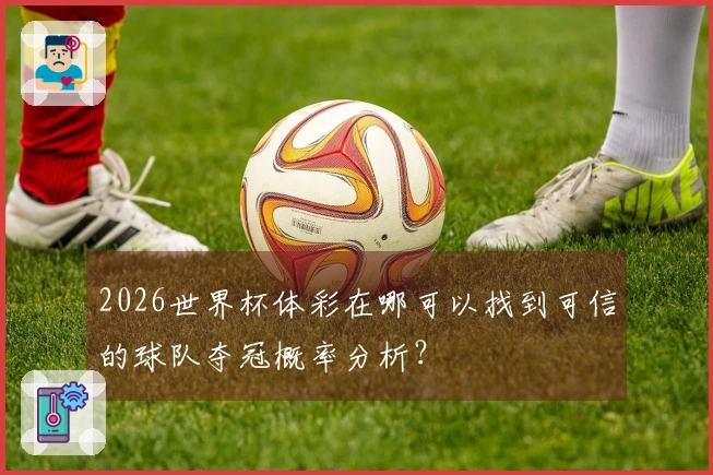2026世界杯体彩在哪可以找到可信的球队夺冠概率分析？