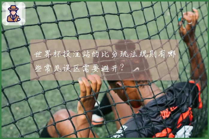 世界杯投注站的比分玩法规则有哪些常见误区需要避开？