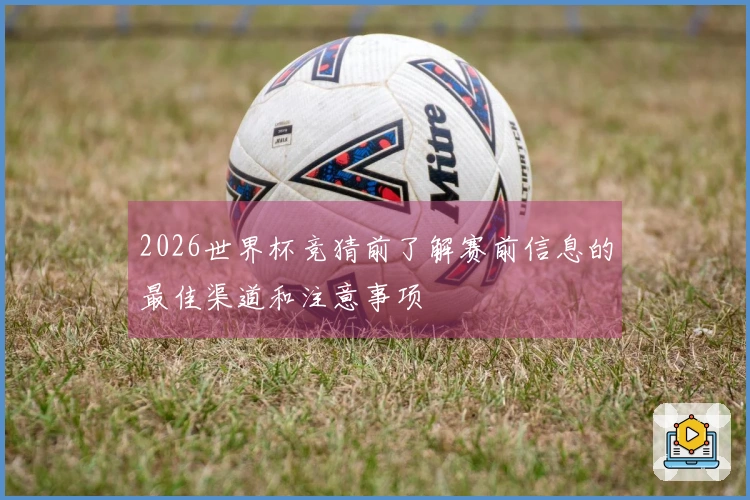 2026世界杯竞猜前了解赛前信息的最佳渠道和注意事项