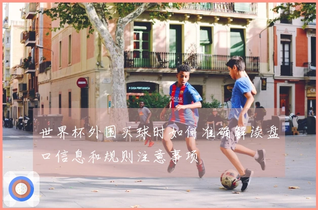 世界杯外围买球时如何准确解读盘口信息和规则注意事项
