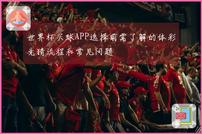 世界杯买球APP选择前需了解的体彩竞猜流程和常见问题