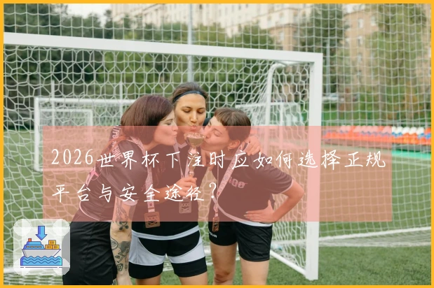 2026世界杯下注时应如何选择正规平台与安全途径?