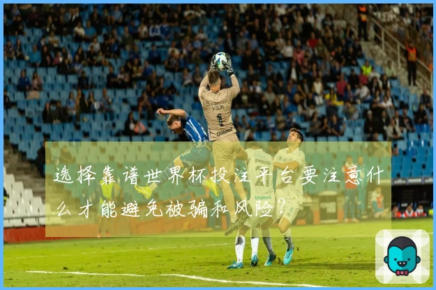 选择靠谱世界杯投注平台要注意什么才能避免被骗和风险？