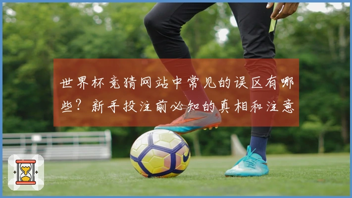 世界杯竞猜网站中常见的误区有哪些？新手投注前必知的真相和注意事项